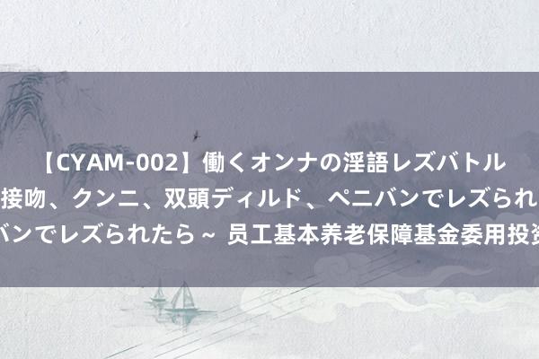 【CYAM-002】働くオンナの淫語レズバトル 2 ～もしも職場で濃厚接吻、クンニ、双頭ディルド、ペニバンでレズられたら～ 员工基本养老保障基金委用投资限制将扩大