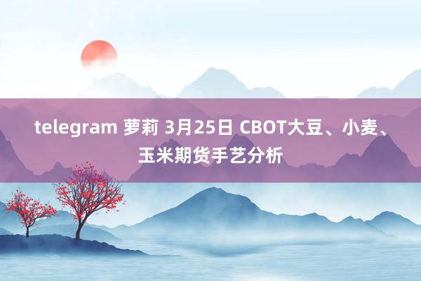 telegram 萝莉 3月25日 CBOT大豆、小麦、玉米期货手艺分析