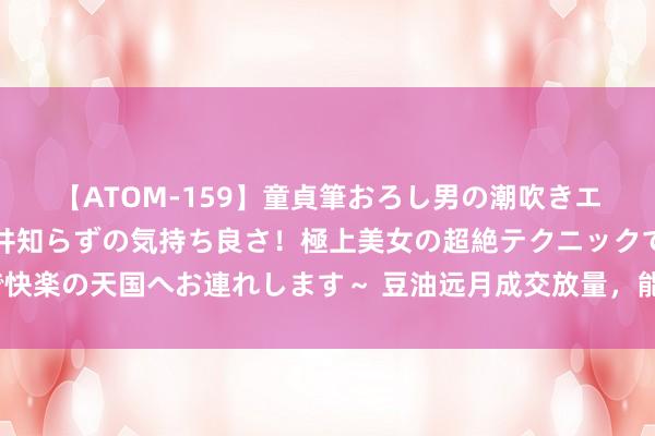 【ATOM-159】童貞筆おろし男の潮吹きエステ～射精を超える天井知らずの気持ち良さ！極上美女の超絶テクニックで快楽の天国へお連れします～ 豆油远月成交放量，能否篡改商场现存被迫地方？