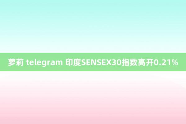 萝莉 telegram 印度SENSEX30指数高开0.21%