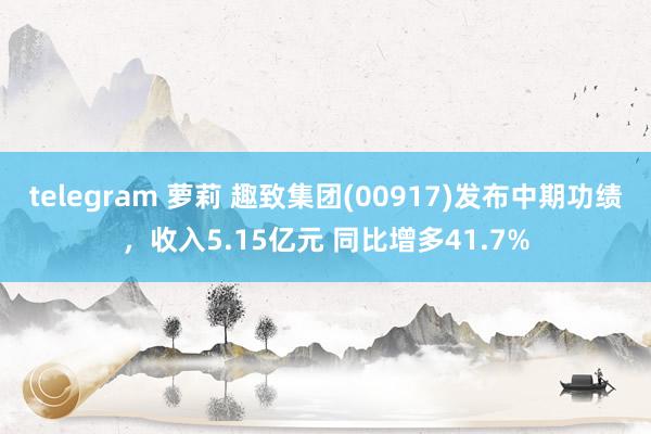 telegram 萝莉 趣致集团(00917)发布中期功绩，收入5.15亿元 同比增多41.7%