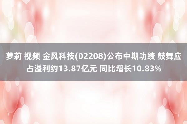 萝莉 视频 金风科技(02208)公布中期功绩 鼓舞应占溢利约13.87亿元 同比增长10.83%