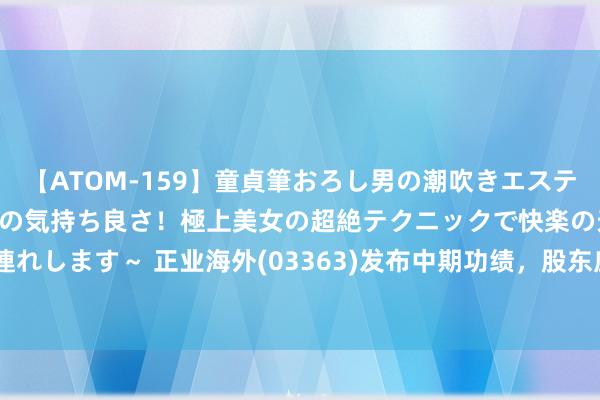 【ATOM-159】童貞筆おろし男の潮吹きエステ～射精を超える天井知らずの気持ち良さ！極上美女の超絶テクニックで快楽の天国へお連れします～ 正业海外(03363)发布中期功绩，股东应占溢利1502.6万元 同比扭亏为盈