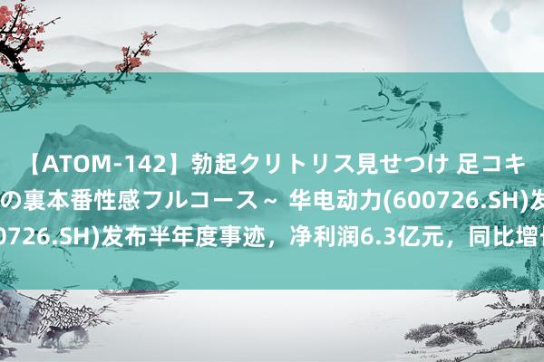 【ATOM-142】勃起クリトリス見せつけ 足コキ回春クリニック ～癒しの裏本番性感フルコース～ 华电动力(600726.SH)发布半年度事迹，净利润6.3亿元，同比增长432.42%