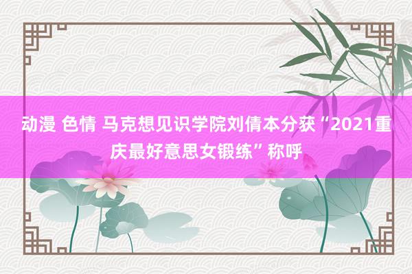 动漫 色情 马克想见识学院刘倩本分获“2021重庆最好意思女锻练”称呼