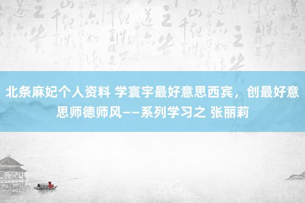 北条麻妃个人资料 学寰宇最好意思西宾，创最好意思师德师风——系列学习之 张丽莉