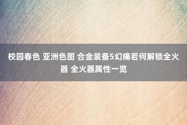 校园春色 亚洲色图 合金装备5幻痛若何解锁全火器 全火器属性一览