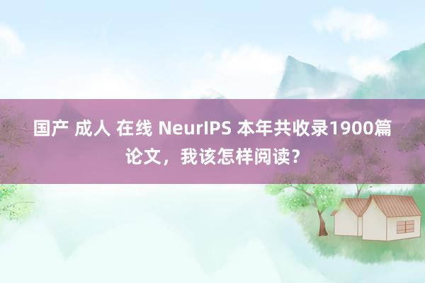 国产 成人 在线 NeurIPS 本年共收录1900篇论文，我该怎样阅读？