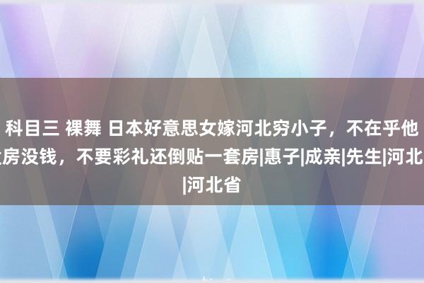 科目三 裸舞 日本好意思女嫁河北穷小子，不在乎他没房没钱，不要彩礼还倒贴一套房|惠子|成亲|先生|河北省