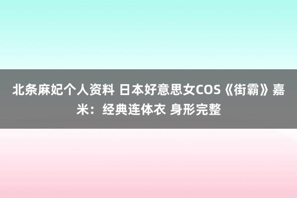 北条麻妃个人资料 日本好意思女COS《街霸》嘉米：经典连体衣 身形完整