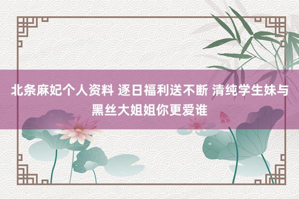 北条麻妃个人资料 逐日福利送不断 清纯学生妹与黑丝大姐姐你更爱谁