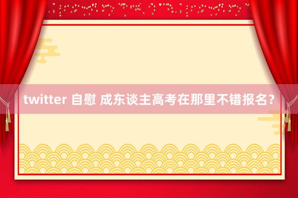 twitter 自慰 成东谈主高考在那里不错报名？