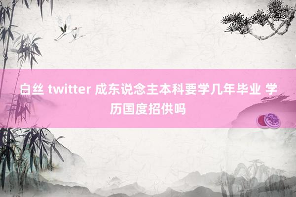 白丝 twitter 成东说念主本科要学几年毕业 学历国度招供吗