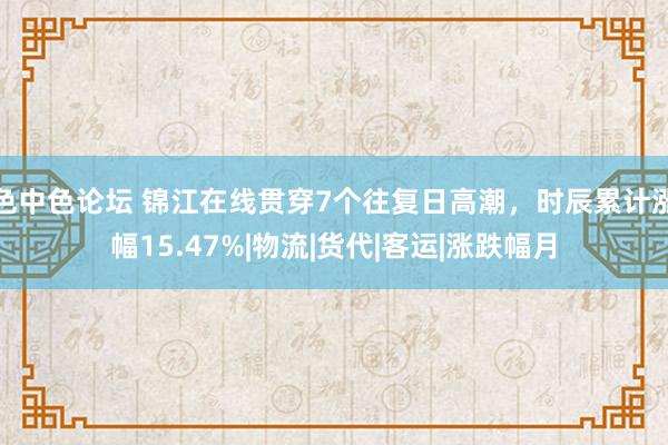 色中色论坛 锦江在线贯穿7个往复日高潮，时辰累计涨幅15.47%|物流|货代|客运|涨跌幅月