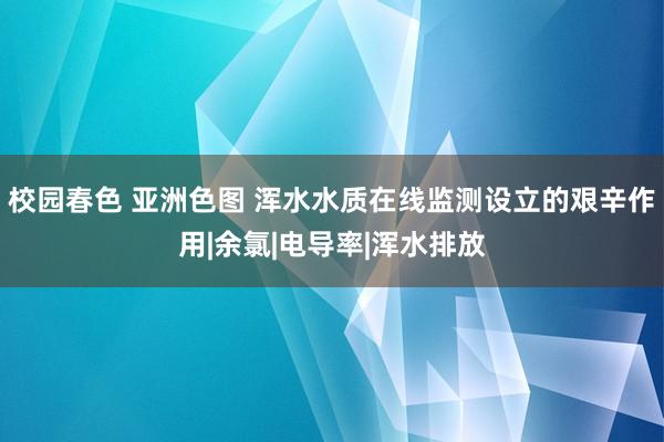 校园春色 亚洲色图 浑水水质在线监测设立的艰辛作用|余氯|电导率|浑水排放