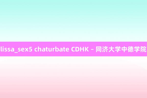 lissa_sex5 chaturbate CDHK – 同济大学中德学院